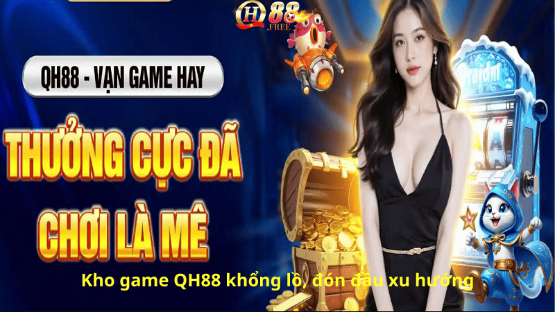 Kho game QH88 khổng lồ, đón đầu xu hướng